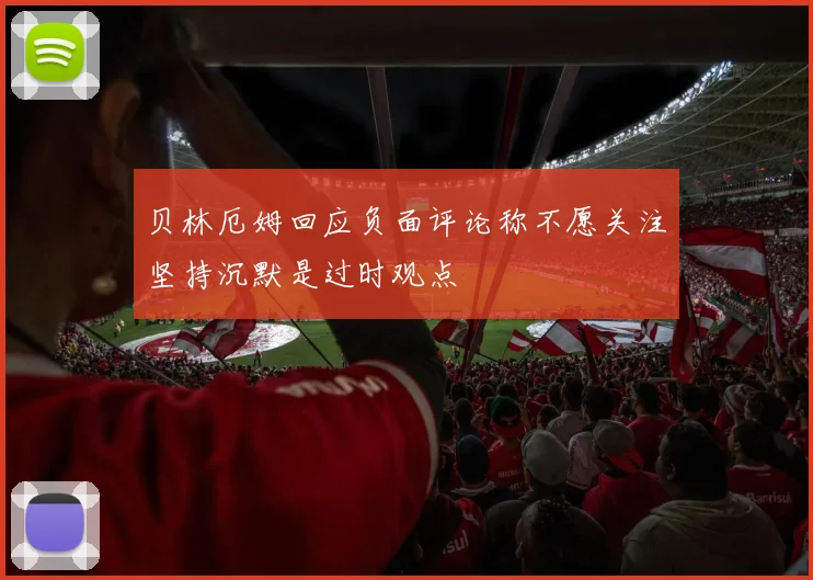 贝林厄姆回应负面评论称不愿关注坚持沉默是过时观点
