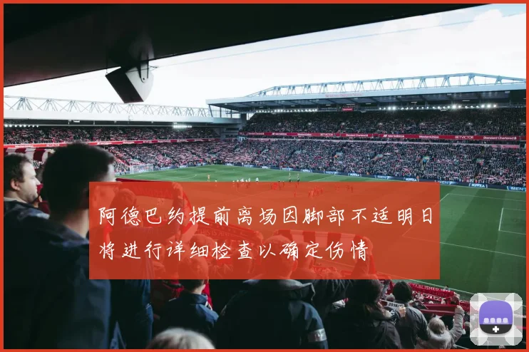 阿德巴约提前离场因脚部不适明日将进行详细检查以确定伤情