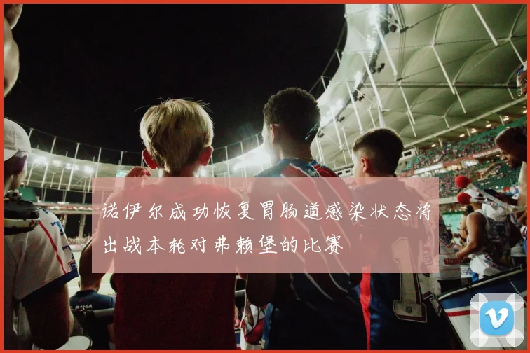 诺伊尔成功恢复胃肠道感染状态将出战本轮对弗赖堡的比赛