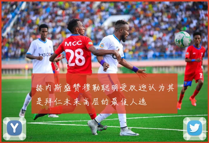 赫内斯盛赞穆勒聪明受欢迎认为其是拜仁未来高层的最佳人选