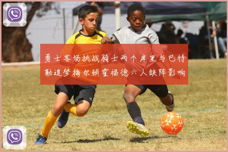 勇士客场挑战骑士两个库里与巴特勒追梦梅尔顿霍福德六人缺阵影响比赛走势