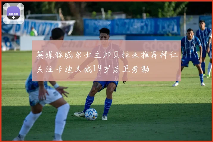 英媒称威尔士主帅贝拉米推荐拜仁关注卡迪夫城19岁后卫劳勒