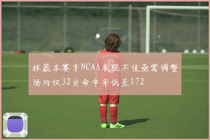 林葳本赛季NCAA表现不佳亟需调整场均仅32分命中率低至172