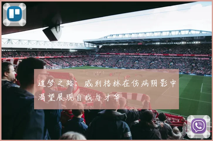 追梦之路：威利格林在伤病阴影中渴望展现自我与才华