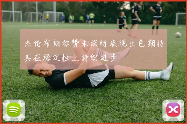 杰伦布朗称赞米诺特表现出色期待其在稳定性上持续进步