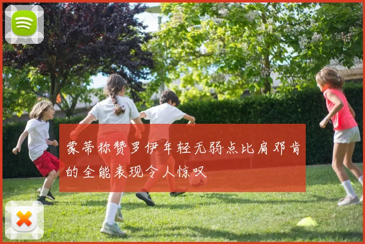 蒙蒂称赞罗伊年轻无弱点比肩邓肯的全能表现令人惊叹