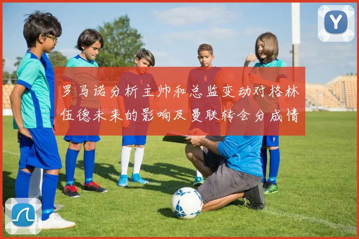 罗马诺分析主帅和总监变动对格林伍德未来的影响及曼联转会分成情况