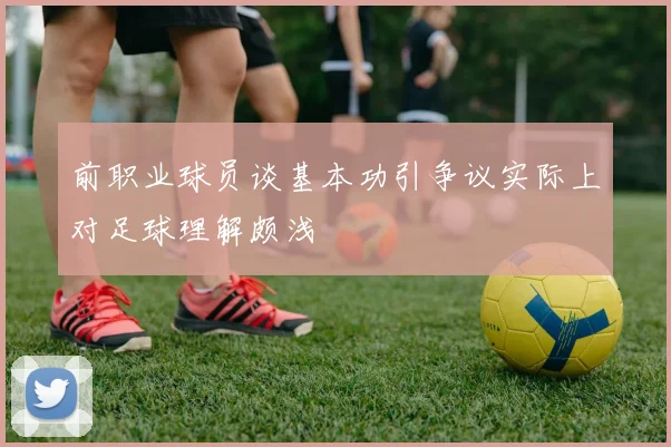 前职业球员谈基本功引争议实际上对足球理解颇浅