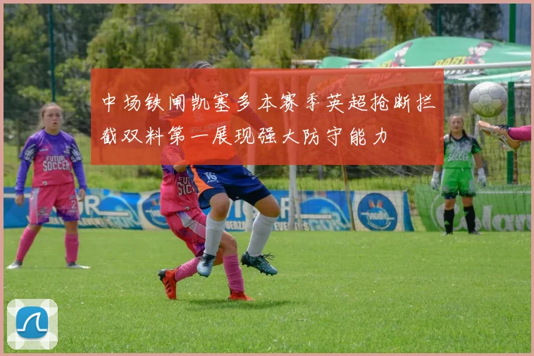 中场铁闸凯塞多本赛季英超抢断拦截双料第一展现强大防守能力