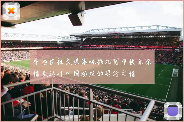 乔治在社交媒体祝福元宵节快乐深情表达对中国粉丝的思念之情