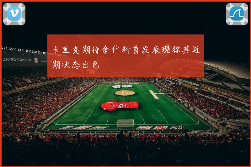 卡里克期待舍什科首发表现称其近期状态出色