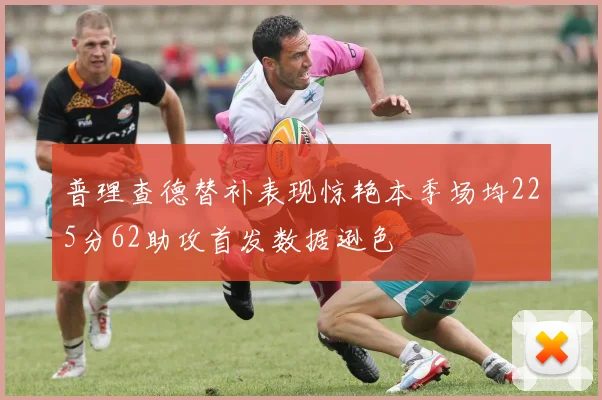 普理查德替补表现惊艳本季场均225分62助攻首发数据逊色