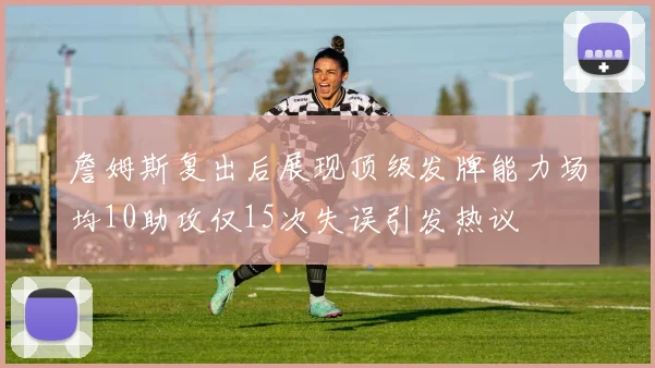 詹姆斯复出后展现顶级发牌能力场均10助攻仅15次失误引发热议