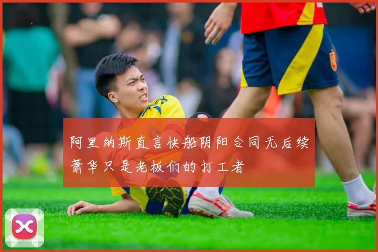 阿里纳斯直言快船阴阳合同无后续萧华只是老板们的打工者