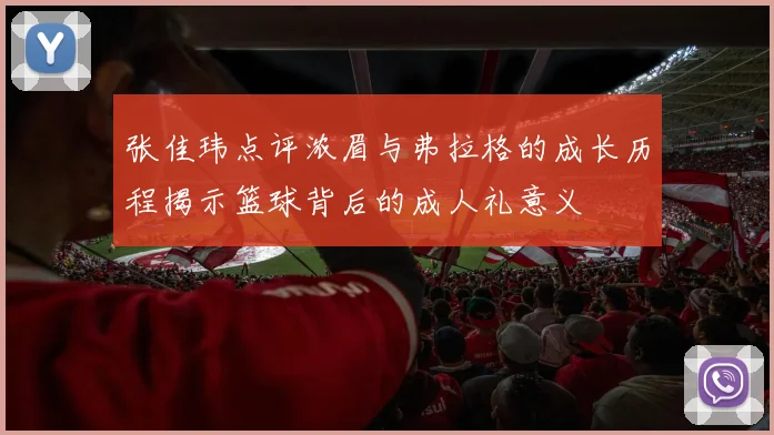 张佳玮点评浓眉与弗拉格的成长历程揭示篮球背后的成人礼意义