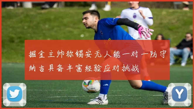 掘金主帅称锡安无人能一对一防守纳吉具备丰富经验应对挑战