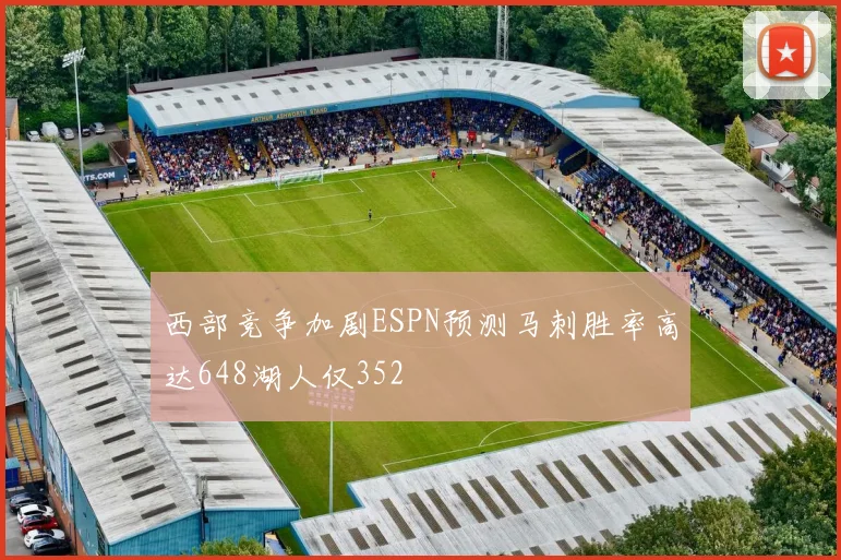 西部竞争加剧ESPN预测马刺胜率高达648湖人仅352
