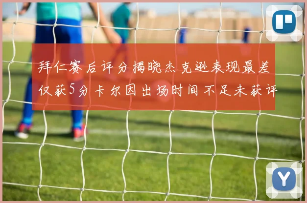 拜仁赛后评分揭晓杰克逊表现最差仅获5分卡尔因出场时间不足未获评分