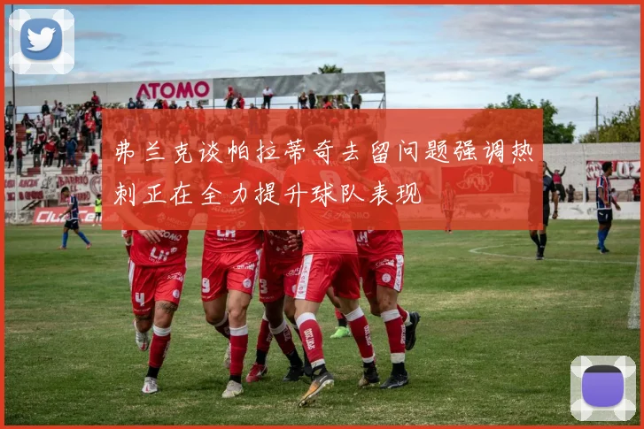 弗兰克谈帕拉蒂奇去留问题强调热刺正在全力提升球队表现