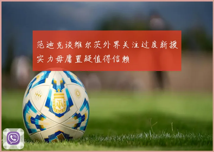 范迪克谈维尔茨外界关注过度新援实力毋庸置疑值得信赖