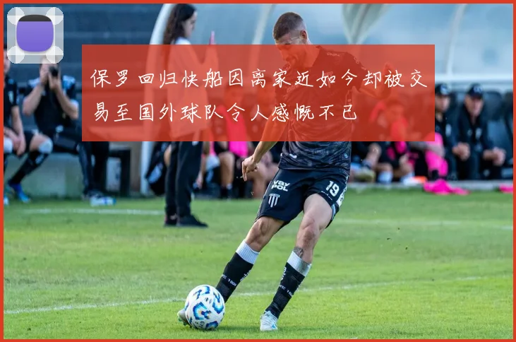 保罗回归快船因离家近如今却被交易至国外球队令人感慨不已