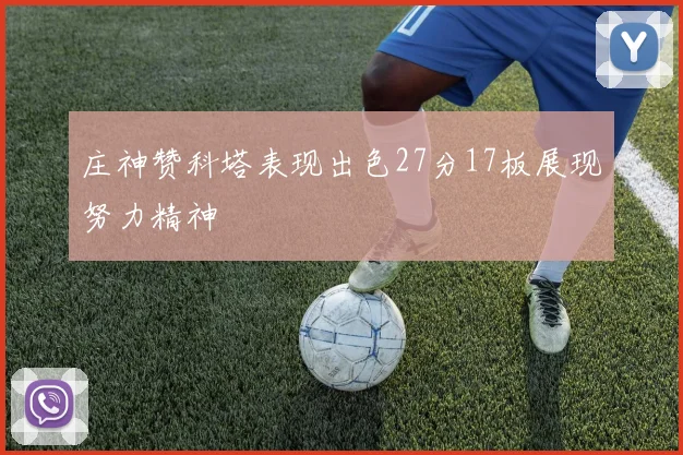 庄神赞科塔表现出色27分17板展现努力精神