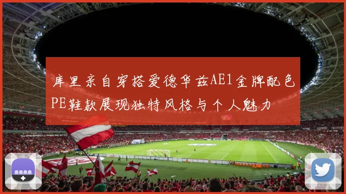 库里亲自穿搭爱德华兹AE1金牌配色PE鞋款展现独特风格与个人魅力