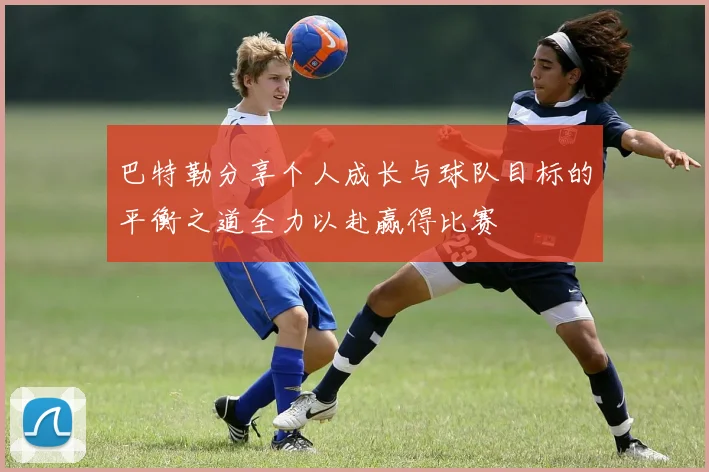 巴特勒分享个人成长与球队目标的平衡之道全力以赴赢得比赛